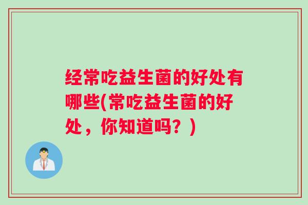 经常吃益生菌的好处有哪些(常吃益生菌的好处,你知道吗?) 经常吃益生菌的好处有哪些(常吃益生菌的好处,你知道吗?)