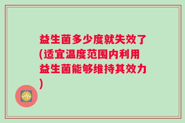 益生菌多少度就失效了(适宜温度范围内利用益生菌能够维持其效力)