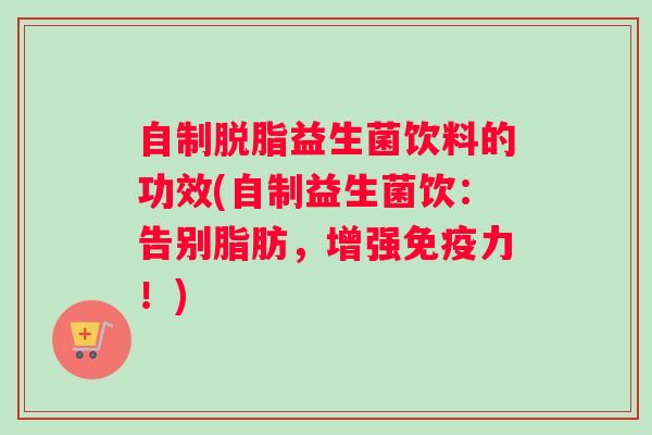 自制脱脂益生菌饮料的功效(自制益生菌饮：告别脂肪，增强力！)