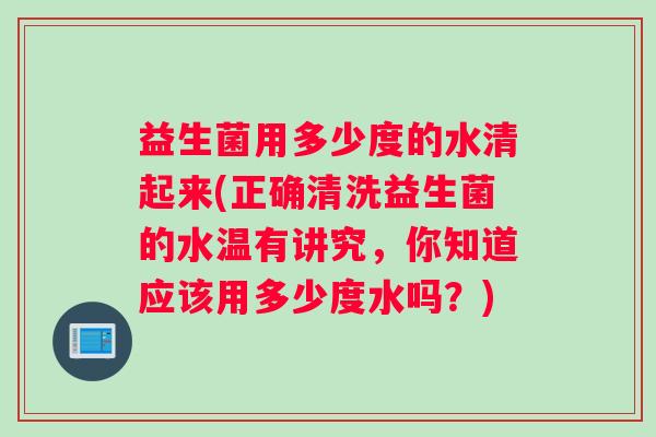 益生菌用多少度的水清起来(正确清洗益生菌的水温有讲究,你知道应该用多少度水吗?) 益生菌用多少度的水清起来(正确清洗益生菌的水温有讲究,你知道应该用多少度水吗?)
