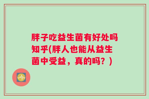 胖子吃益生菌有好处吗知乎(胖人也能从益生菌中受益，真的吗？)