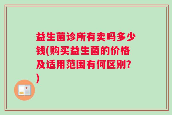 益生菌诊所有卖吗多少钱(购买益生菌的价格及适用范围有何区别?) 益生菌诊所有卖吗多少钱(购买益生菌的价格及适用范围有何区别?)