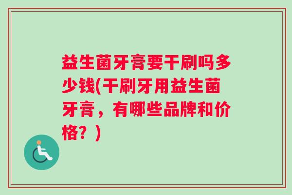 益生菌牙膏要干刷吗多少钱(干刷牙用益生菌牙膏，有哪些品牌和价格？)