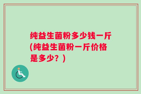 纯益生菌粉多少钱一斤(纯益生菌粉一斤价格是多少？)