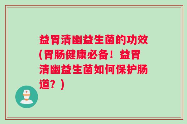益胃清幽益生菌的功效(健康必备！益胃清幽益生菌如何保护肠道？)