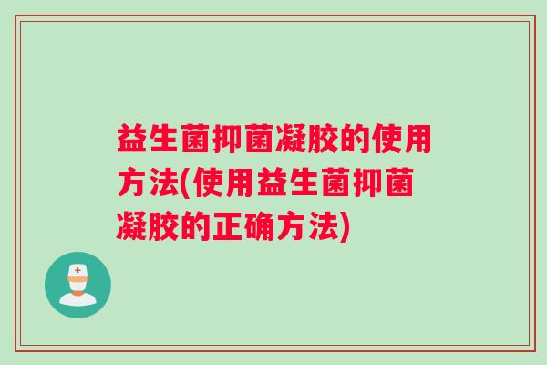 益生菌抑菌凝胶的使用方法(使用益生菌抑菌凝胶的正确方法)