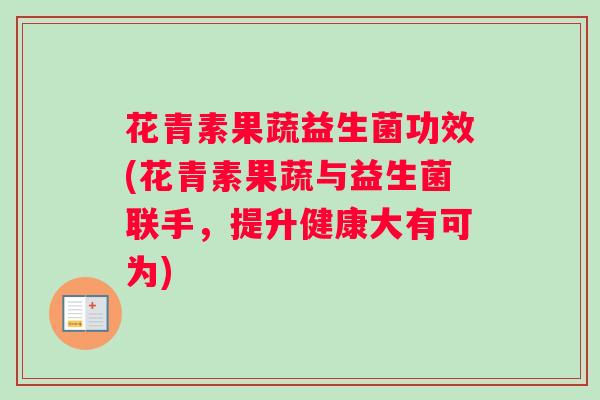 花青素果蔬益生菌功效(花青素果蔬与益生菌联手，提升健康大有可为)