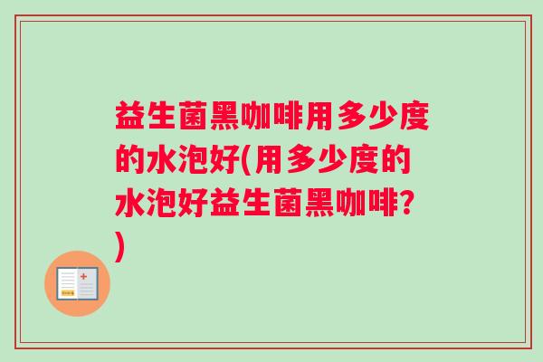 益生菌黑咖啡用多少度的水泡好(用多少度的水泡好益生菌黑咖啡？)
