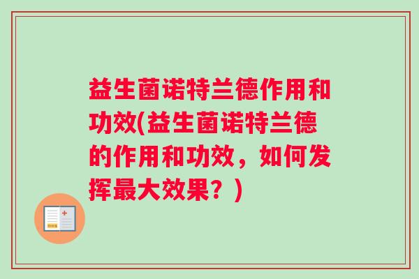 益生菌诺特兰德作用和功效(益生菌诺特兰德的作用和功效，如何发挥最大效果？)