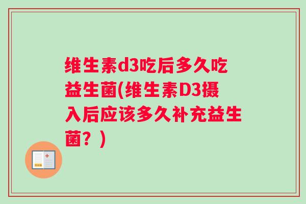 维生素d3吃后多久吃益生菌(维生素D3摄入后应该多久补充益生菌？)