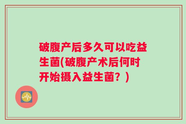 破腹产后多久可以吃益生菌(破腹产术后何时开始摄入益生菌？)