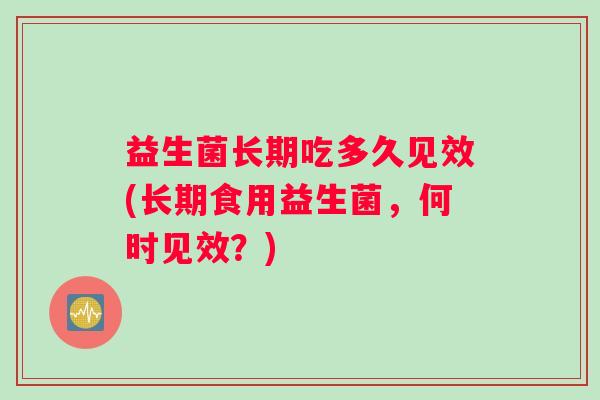 益生菌长期吃多久见效(长期食用益生菌，何时见效？)