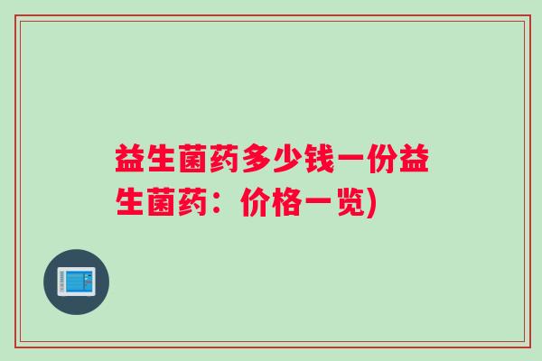 益生菌药多少钱一份益生菌药：价格一览)