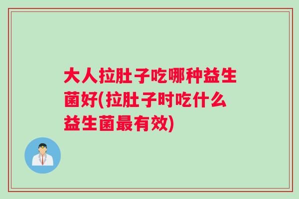 大人拉肚子吃哪种益生菌好(拉肚子时吃什么益生菌最有效)