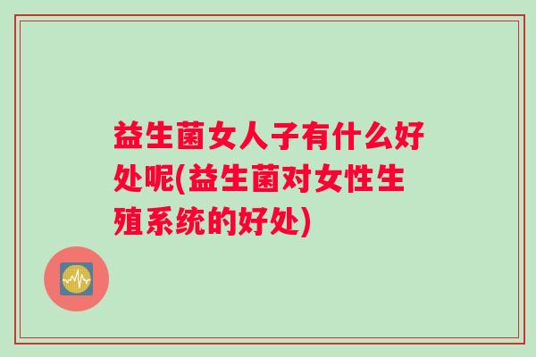 益生菌女人子有什么好处呢(益生菌对女性生殖系统的好处)