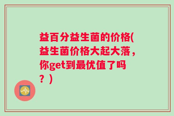 益百分益生菌的价格(益生菌价格大起大落，你get到优值了吗？)