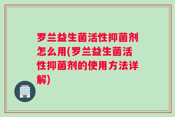 罗兰益生菌活性抑菌剂怎么用(罗兰益生菌活性抑菌剂的使用方法详解)
