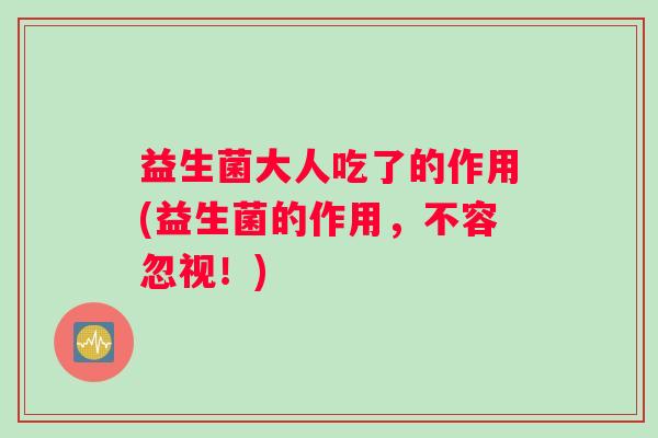 益生菌大人吃了的作用(益生菌的作用，不容忽视！)