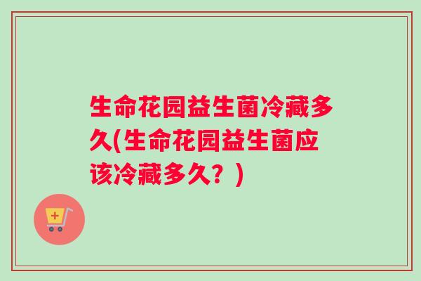 生命花园益生菌冷藏多久(生命花园益生菌应该冷藏多久？)