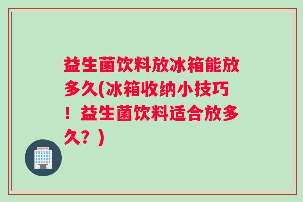益生菌饮料放冰箱能放多久(冰箱收纳小技巧！益生菌饮料适合放多久？)