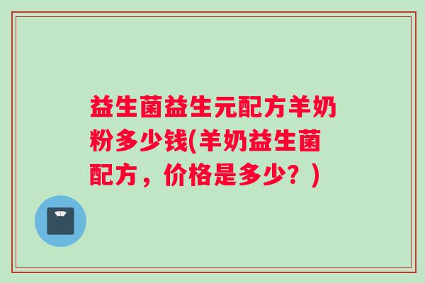 益生菌益生元配方羊奶粉多少钱(羊奶益生菌配方，价格是多少？)