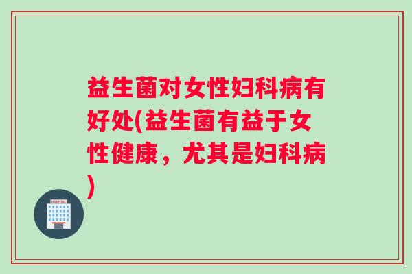 益生菌对女性有好处(益生菌有益于女性健康，尤其是)