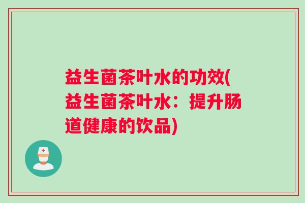 益生菌茶叶水的功效(益生菌茶叶水：提升肠道健康的饮品)