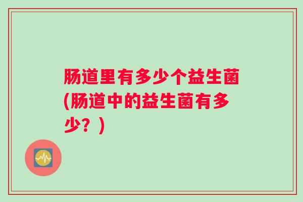 肠道里有多少个益生菌(肠道中的益生菌有多少？)