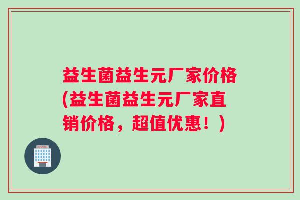 益生菌益生元厂家价格(益生菌益生元厂家直销价格，超值优惠！)