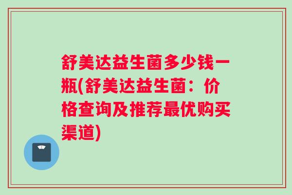 舒美达益生菌多少钱一瓶(舒美达益生菌：价格查询及推荐最优购买渠道)