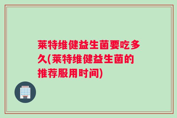 莱特维健益生菌要吃多久(莱特维健益生菌的推荐服用时间)