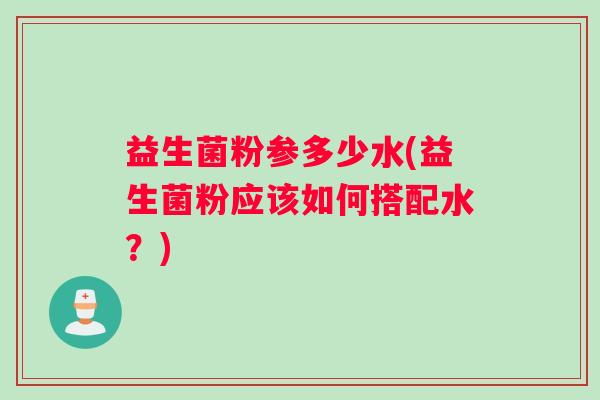 益生菌粉参多少水(益生菌粉应该如何搭配水？)