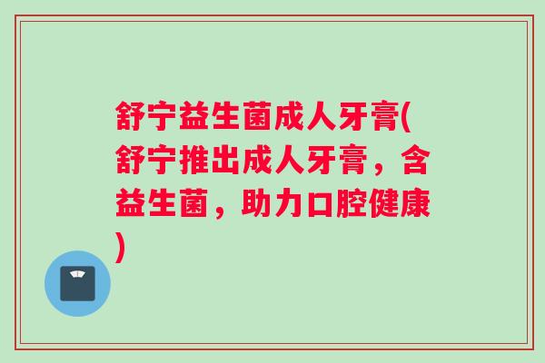 舒宁益生菌成人牙膏(舒宁推出成人牙膏，含益生菌，助力口腔健康)