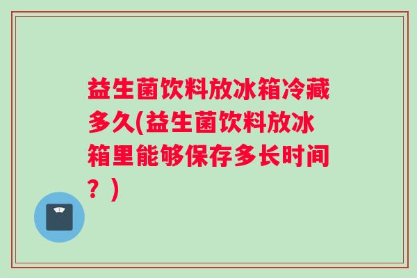 益生菌饮料放冰箱冷藏多久(益生菌饮料放冰箱里能够保存多长时间？)