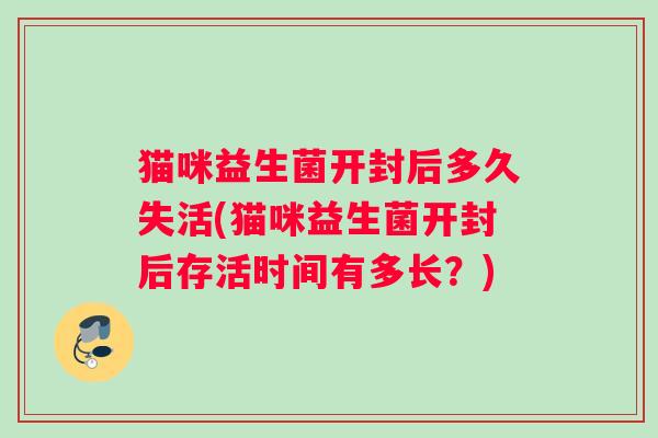 猫咪益生菌开封后多久失活(猫咪益生菌开封后存活时间有多长？)