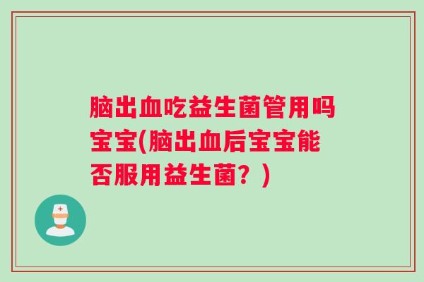 脑出血吃益生菌管用吗宝宝(脑出血后宝宝能否服用益生菌？)