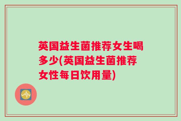 英国益生菌推荐女生喝多少(英国益生菌推荐女性每日饮用量)