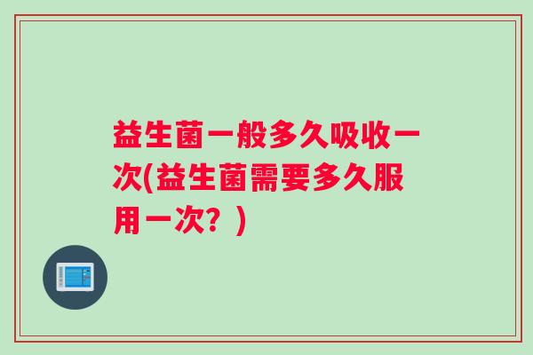 益生菌一般多久吸收一次(益生菌需要多久服用一次？)