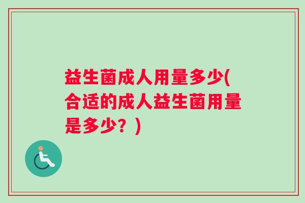 益生菌成人用量多少(合适的成人益生菌用量是多少？)