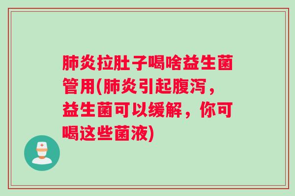 肺炎拉肚子喝啥益生菌管用(肺炎引起腹泻，益生菌可以缓解，你可喝这些菌液)
