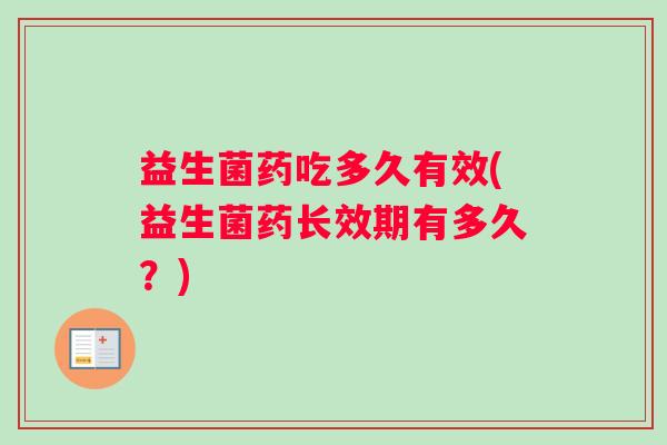 益生菌药吃多久有效(益生菌药长效期有多久？)