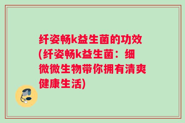 纤姿畅k益生菌的功效(纤姿畅k益生菌：细微微生物带你拥有清爽健康生活)
