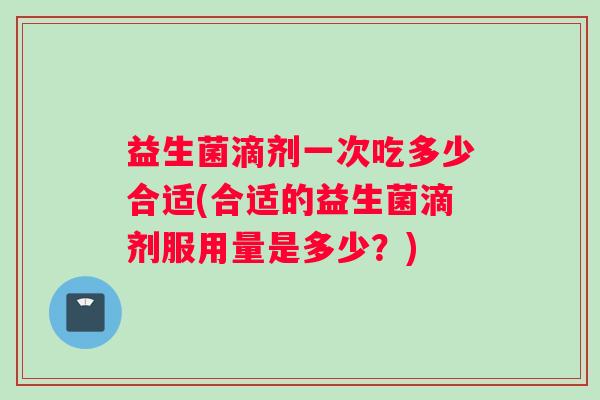 益生菌滴剂一次吃多少合适(合适的益生菌滴剂服用量是多少？)