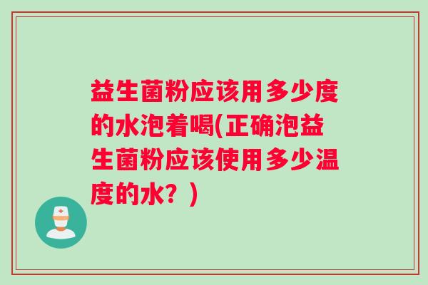 益生菌粉应该用多少度的水泡着喝(正确泡益生菌粉应该使用多少温度的水？)