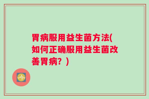 胃服用益生菌方法(如何正确服用益生菌改善胃？)
