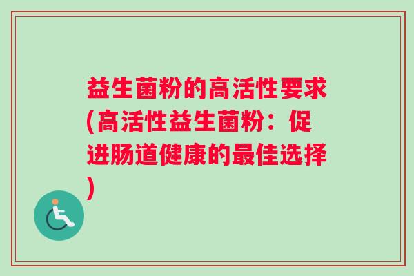 益生菌粉的高活性要求(高活性益生菌粉：促进肠道健康的最佳选择)