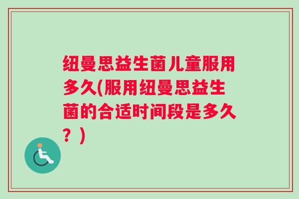 纽曼思益生菌儿童服用多久(服用纽曼思益生菌的合适时间段是多久？)
