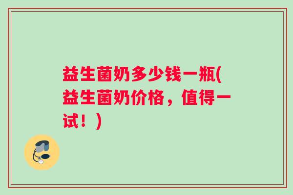 益生菌奶多少钱一瓶(益生菌奶价格，值得一试！)