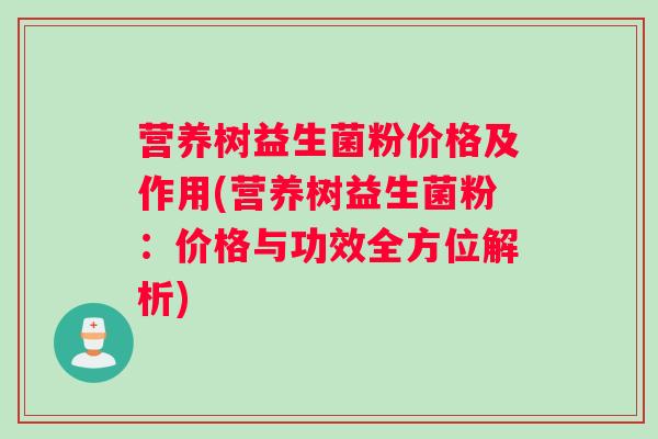 营养树益生菌粉价格及作用(营养树益生菌粉：价格与功效全方位解析)