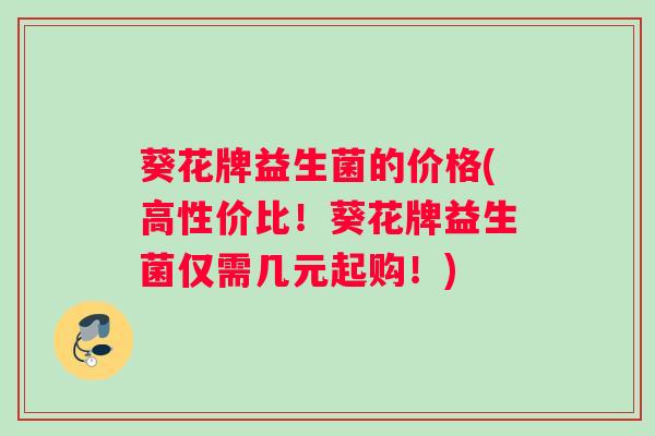 葵花牌益生菌的价格(高性价比！葵花牌益生菌仅需几元起购！)